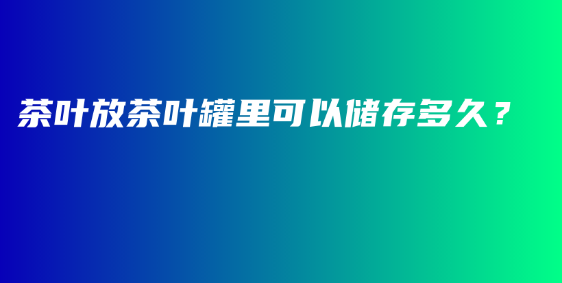 茶葉放茶葉罐里可以儲存多久？插圖