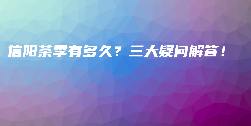 信陽(yáng)茶季有多久？三大疑問(wèn)解答！插圖