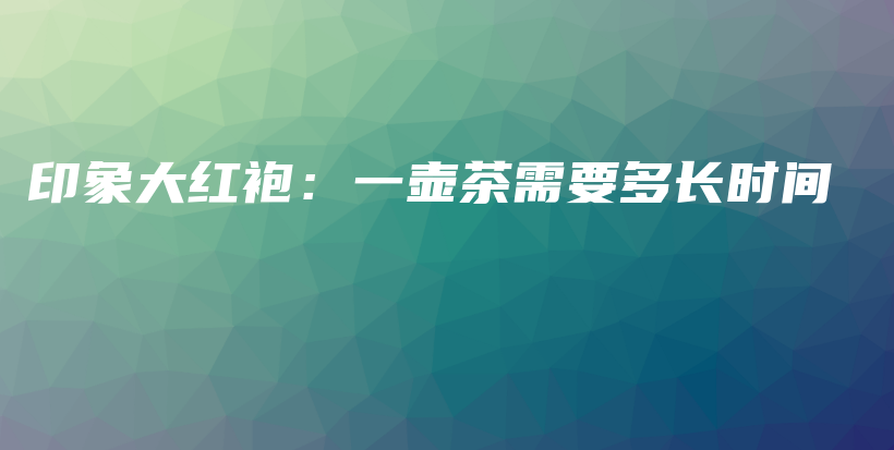 印象大紅袍：一壺茶需要多長時間插圖