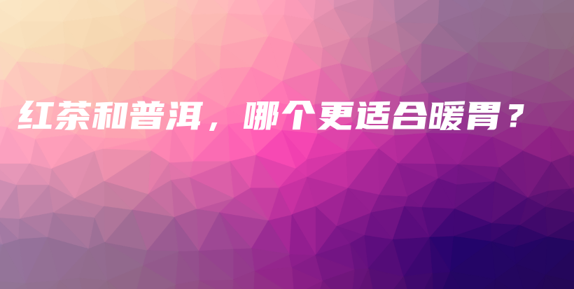 紅茶和普洱，哪個(gè)更適合暖胃？插圖
