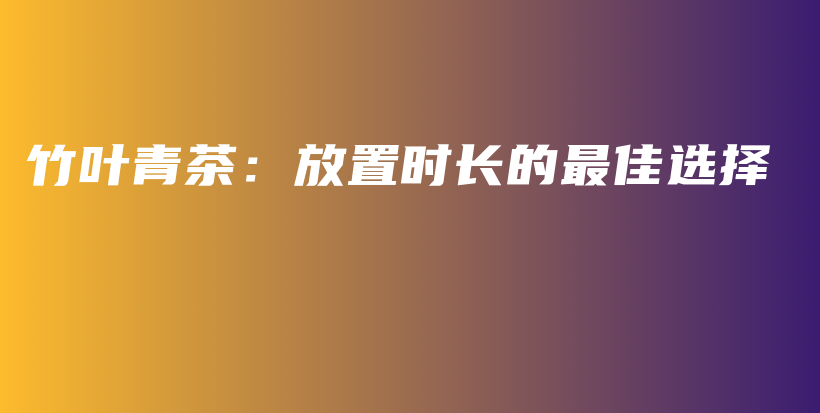 竹葉青茶：放置時(shí)長的最佳選擇插圖