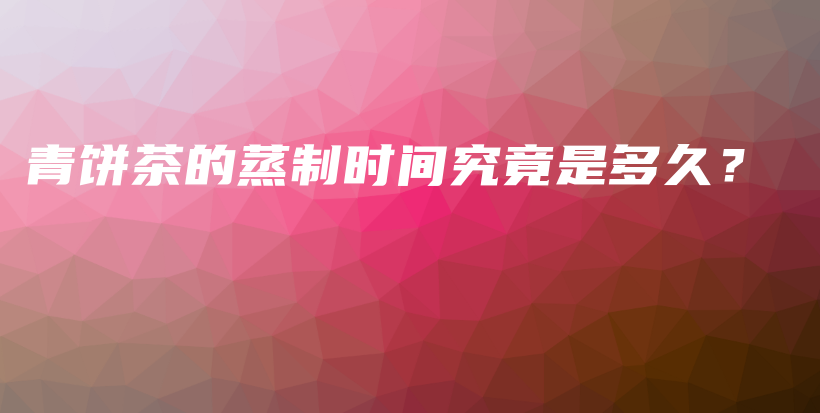 青餅茶的蒸制時(shí)間究竟是多久？插圖
