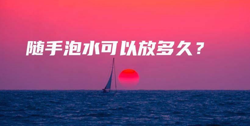 隨手泡水可以放多久？插圖