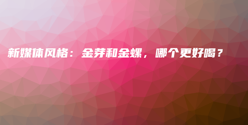新媒體風格：金芽和金螺，哪個更好喝？插圖