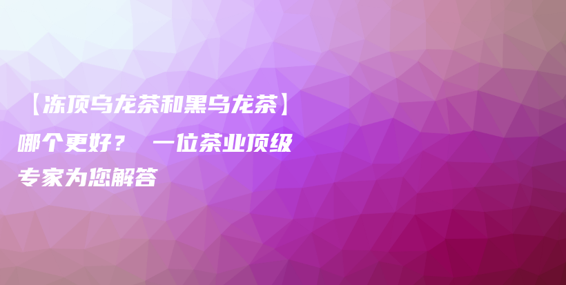 【凍頂烏龍茶和黑烏龍茶】哪個更好？ 一位茶業(yè)頂級專家為您解答插圖