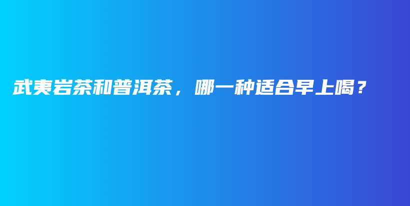 武夷巖茶和普洱茶，哪一種適合早上喝？插圖