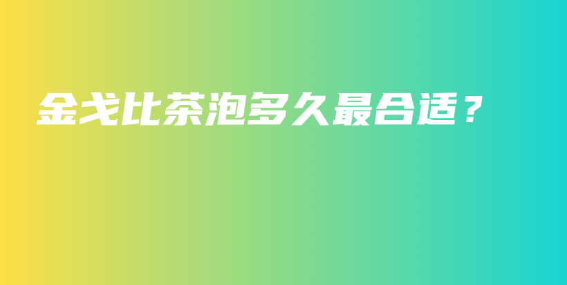 金戈比茶泡多久最合適？插圖