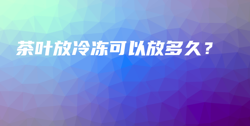 茶葉放冷凍可以放多久？插圖