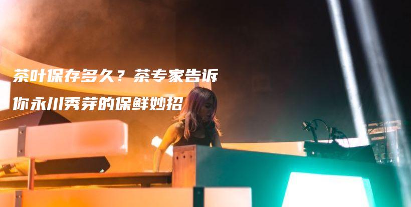 茶葉保存多久？茶專家告訴你永川秀芽的保鮮妙招插圖