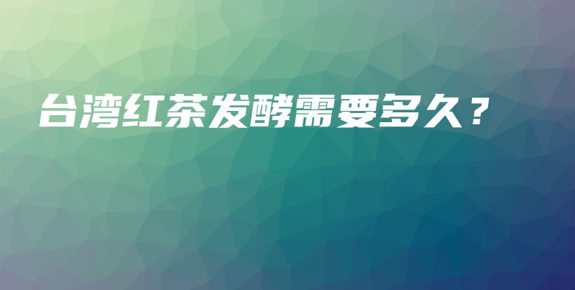 臺(tái)灣紅茶發(fā)酵需要多久？插圖