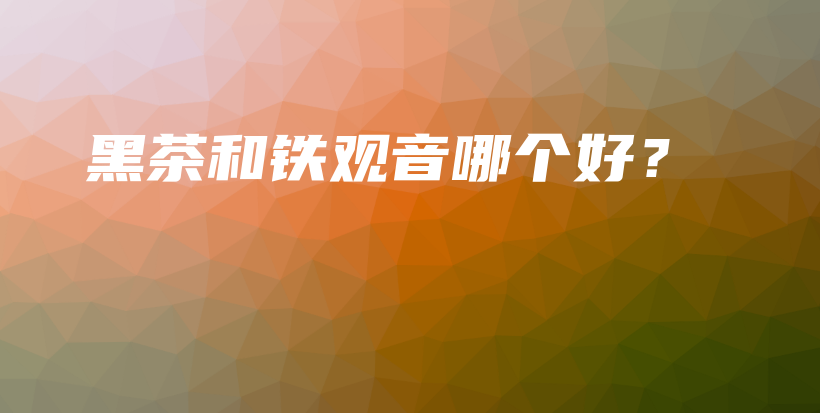 黑茶和鐵觀音哪個(gè)好？插圖