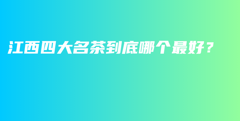 江西四大名茶到底哪個(gè)最好？插圖
