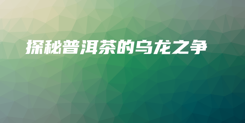探秘普洱茶的烏龍之爭(zhēng)插圖