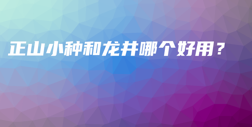 正山小種和龍井哪個(gè)好用？插圖