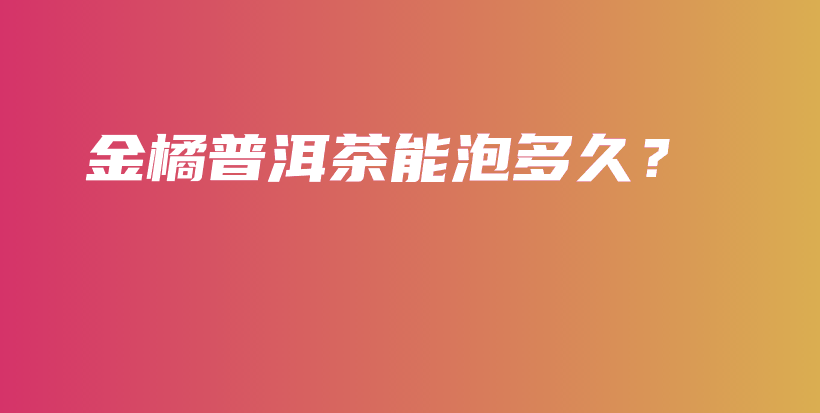 金橘普洱茶能泡多久？插圖
