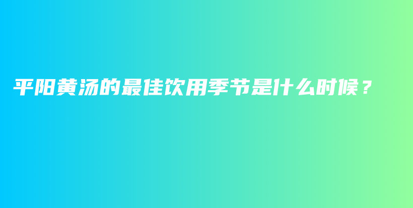 平陽(yáng)黃湯的最佳飲用季節(jié)是什么時(shí)候？插圖