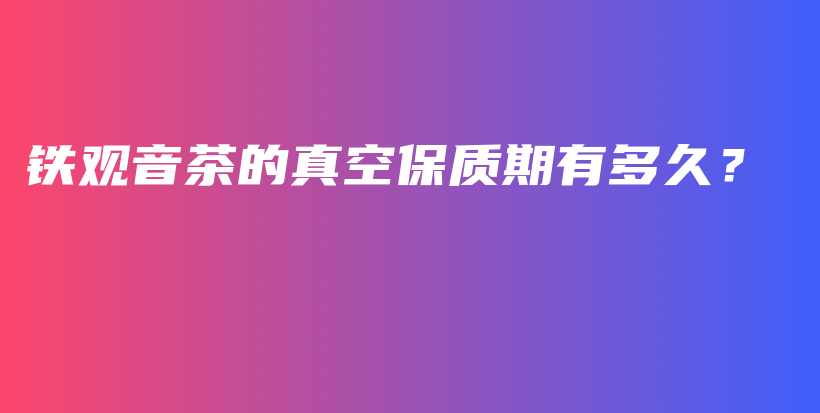 鐵觀音茶的真空保質(zhì)期有多久？插圖