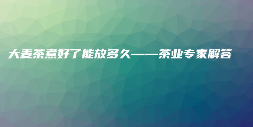 大麥茶煮好了能放多久——茶業(yè)專家解答插圖