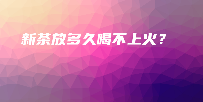 新茶放多久喝不上火？插圖