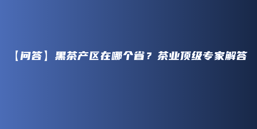 【問答】黑茶產(chǎn)區(qū)在哪個(gè)??？茶業(yè)頂級(jí)專家解答插圖
