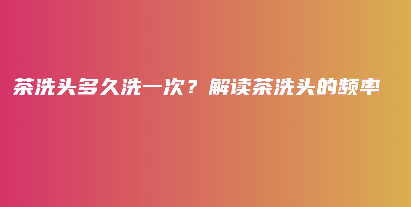 茶洗頭多久洗一次？解讀茶洗頭的頻率插圖