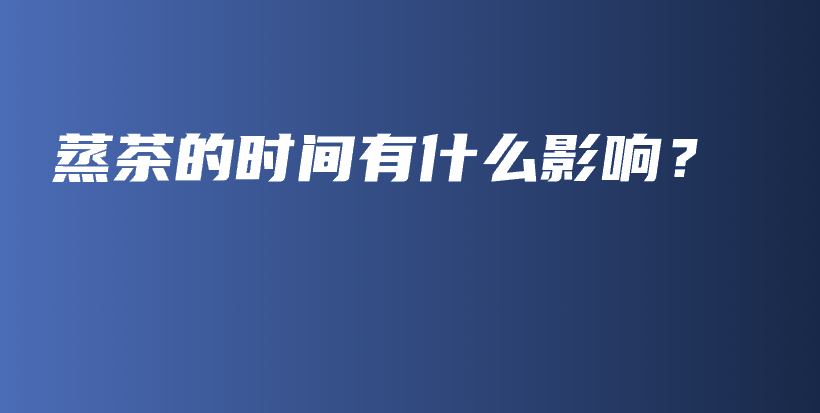 蒸茶的時(shí)間有什么影響？插圖