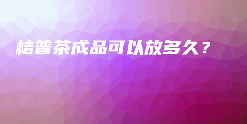 桔普茶成品可以放多久？插圖