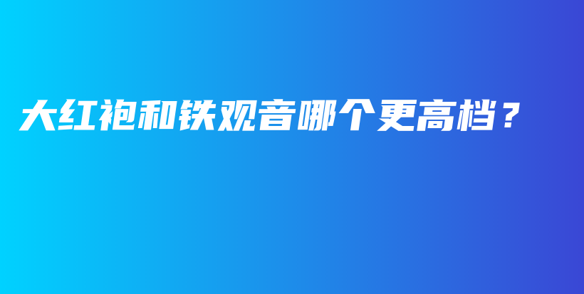 大紅袍和鐵觀音哪個更高檔？插圖