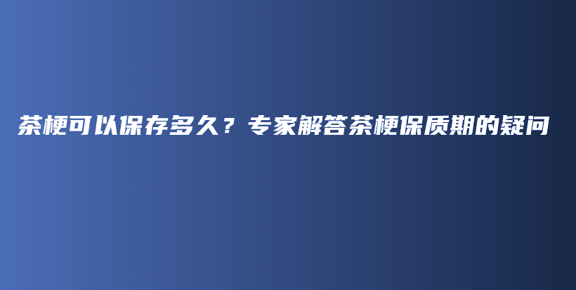 茶?？梢员４娑嗑?？專家解答茶梗保質(zhì)期的疑問(wèn)插圖