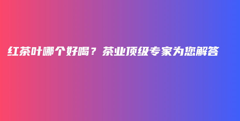 紅茶葉哪個(gè)好喝？茶業(yè)頂級(jí)專家為您解答插圖