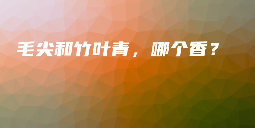 毛尖和竹葉青，哪個(gè)香？插圖