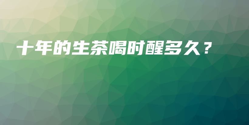 十年的生茶喝時(shí)醒多久？插圖