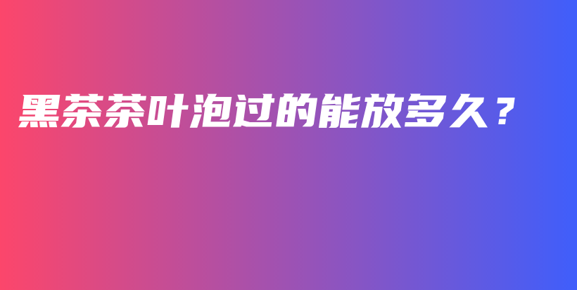 黑茶茶葉泡過的能放多久？插圖