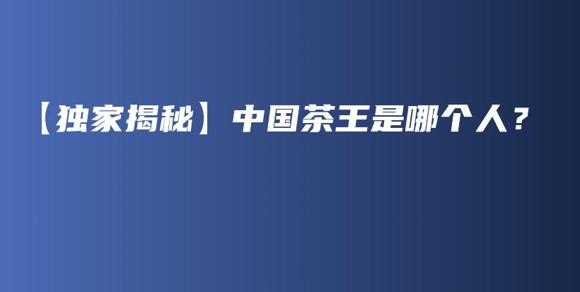 【獨家揭秘】中國茶王是哪個人？插圖