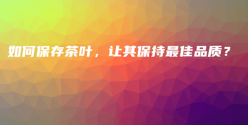 如何保存茶葉，讓其保持最佳品質(zhì)？插圖
