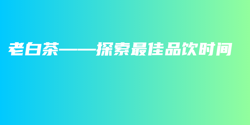 老白茶——探索最佳品飲時(shí)間插圖