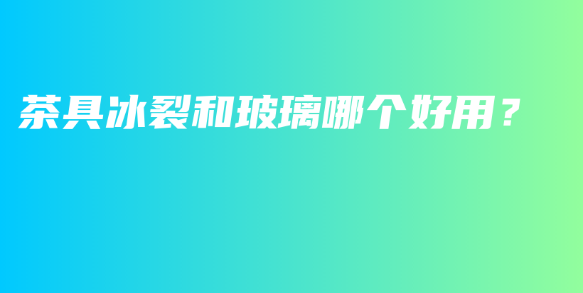 茶具冰裂和玻璃哪個(gè)好用？插圖
