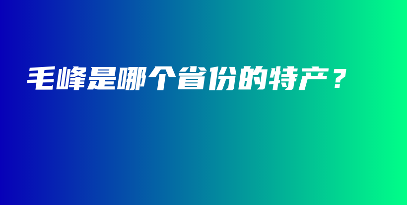 毛峰是哪個(gè)省份的特產(chǎn)？插圖