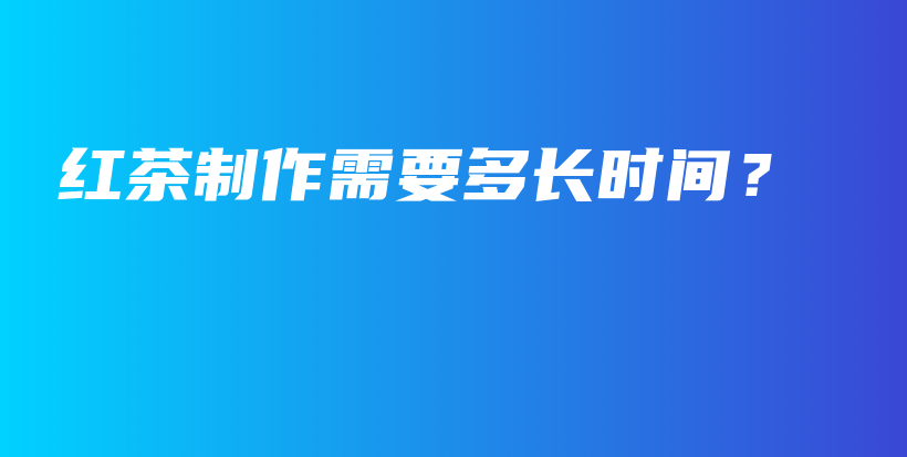 紅茶制作需要多長(zhǎng)時(shí)間？插圖
