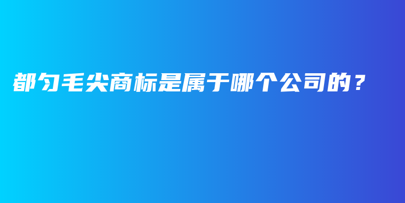 都勻毛尖商標(biāo)是屬于哪個(gè)公司的？插圖