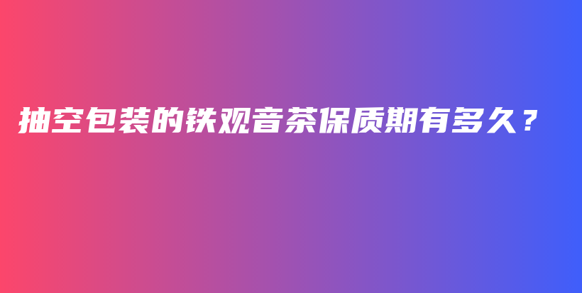 抽空包裝的鐵觀音茶保質(zhì)期有多久？插圖
