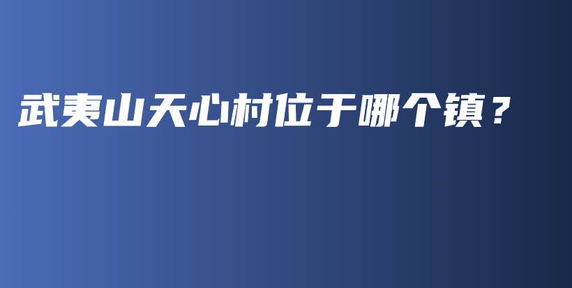 武夷山天心村位于哪個鎮(zhèn)？插圖