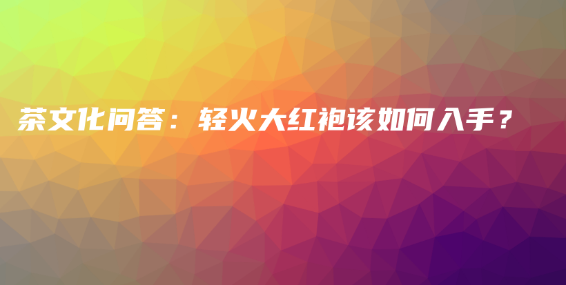 茶文化問答：輕火大紅袍該如何入手？插圖