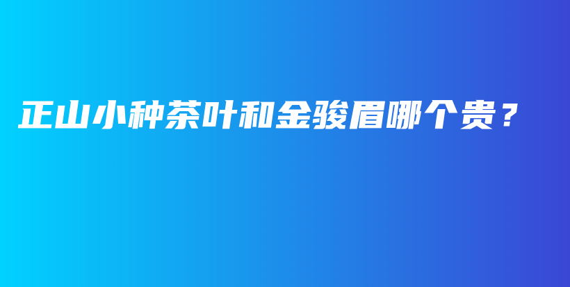 正山小種茶葉和金駿眉哪個(gè)貴？插圖