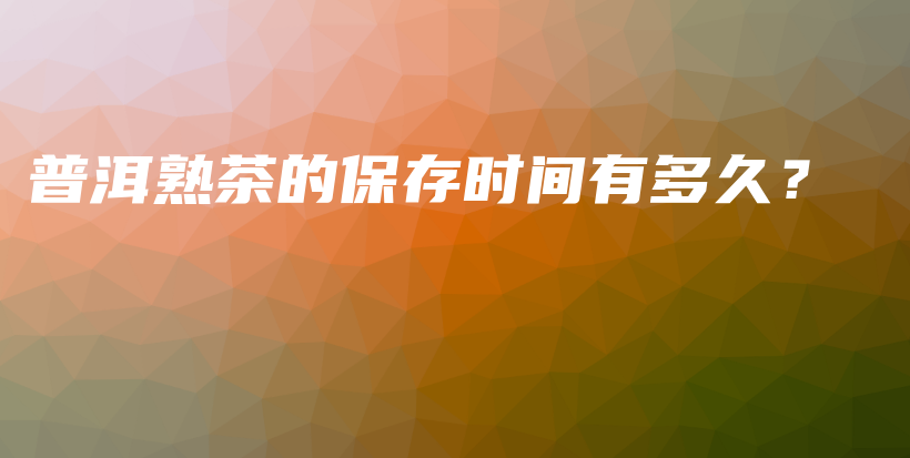 普洱熟茶的保存時(shí)間有多久？插圖