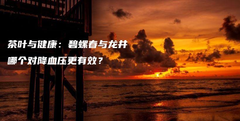 茶葉與健康：碧螺春與龍井哪個(gè)對(duì)降血壓更有效？插圖