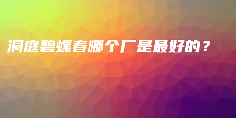 洞庭碧螺春哪個廠是最好的？插圖