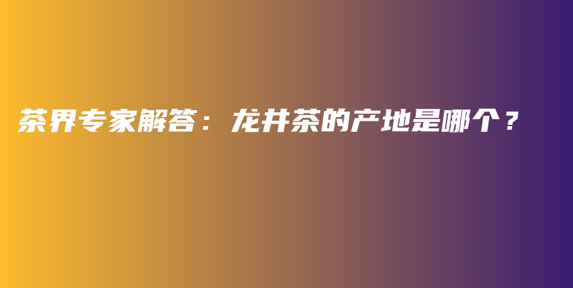 茶界專家解答：龍井茶的產(chǎn)地是哪個？插圖