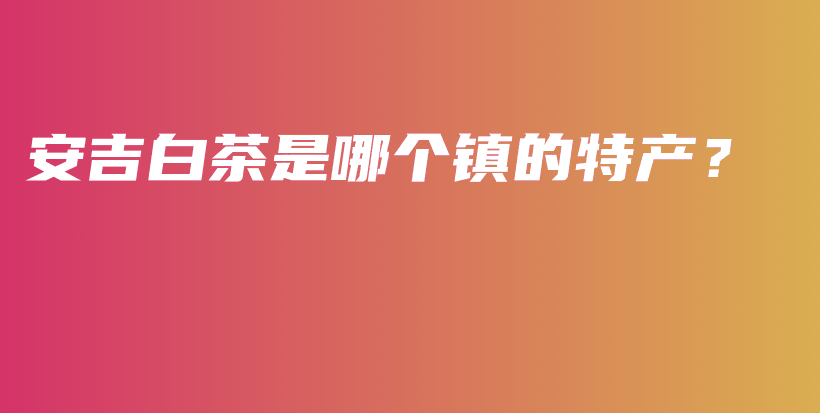 安吉白茶是哪個鎮(zhèn)的特產(chǎn)？插圖