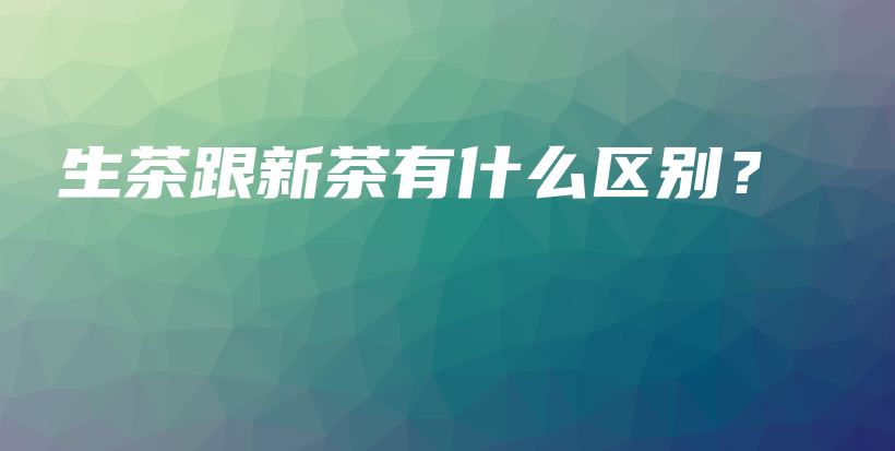 生茶跟新茶有什么區(qū)別？插圖
